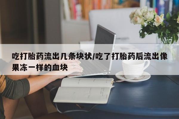 私人卖打胎药微信号吃打胎药流出几条块状/吃了打胎药后流出像果冻一样的血块