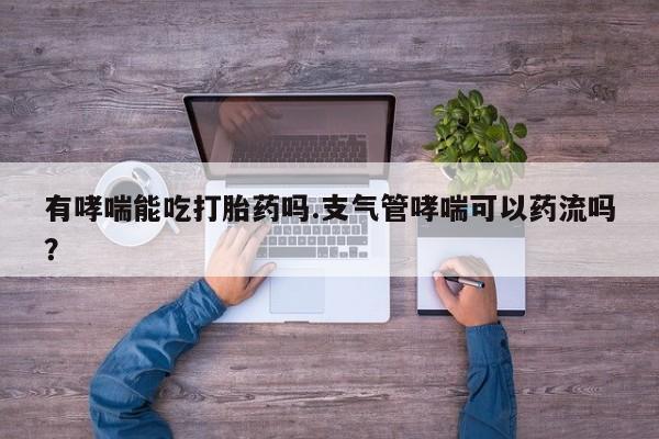 私人卖打胎药微信号有哮喘能吃打胎药吗.支气管哮喘可以药流吗？
