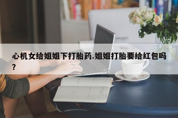 私人卖打胎药微信号心机女给姐姐下打胎药.姐姐打胎要给红包吗？
