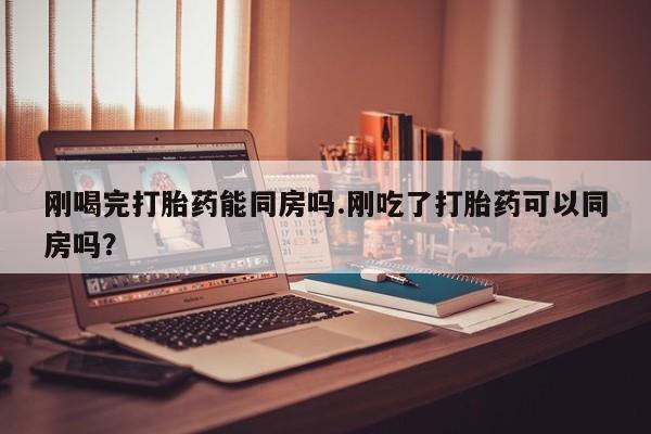 私人卖打胎药微信号刚喝完打胎药能同房吗.刚吃了打胎药可以同房吗？