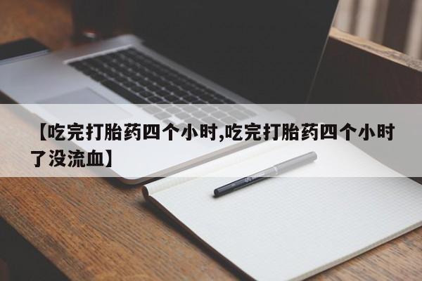 私人卖打胎药微信号【吃完打胎药四个小时,吃完打胎药四个小时了没流血】