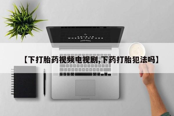 私人卖打胎药微信号【下打胎药视频电视剧,下药打胎犯法吗】