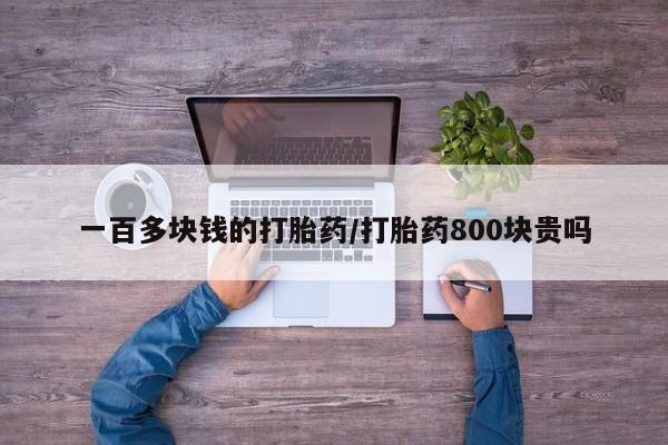 私人卖打胎药微信号一百多块钱的打胎药/打胎药800块贵吗