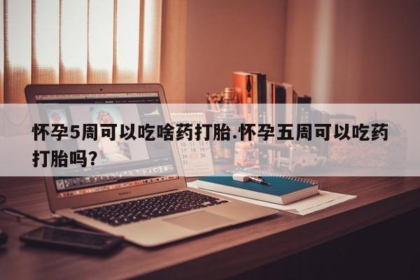 私人卖打胎药微信号怀孕5周可以吃啥药打胎.怀孕五周可以吃药打胎吗？