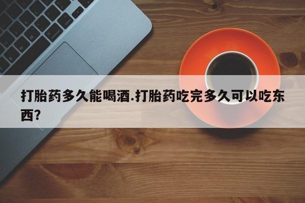 私人卖打胎药微信号打胎药多久能喝酒.打胎药吃完多久可以吃东西？