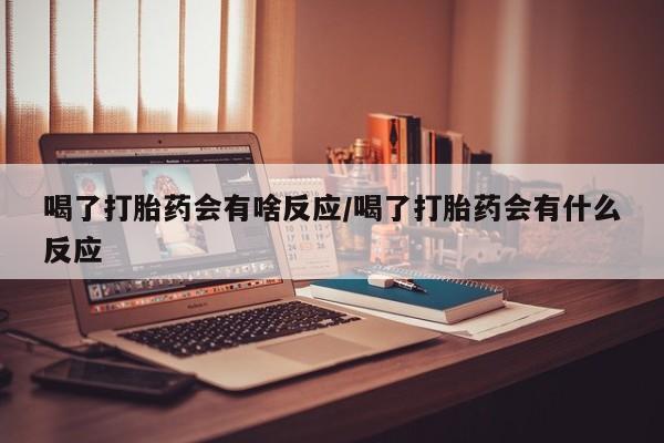 私人卖打胎药微信号喝了打胎药会有啥反应/喝了打胎药会有什么反应