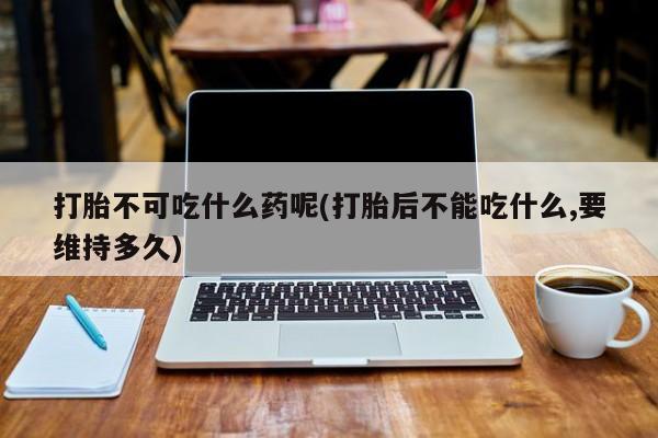 私人卖打胎药微信号打胎不可吃什么药呢(打胎后不能吃什么,要维持多久)